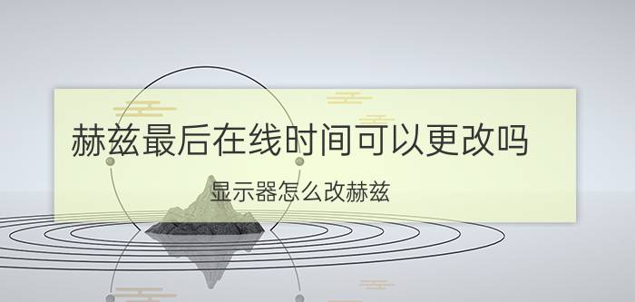 赫兹最后在线时间可以更改吗 显示器怎么改赫兹？